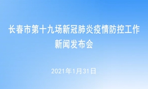 【2021.1.31】长春市第十九场新冠肺炎疫情防控工作新闻发布会