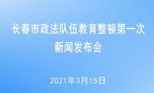 【2021.3.15】长春市政法队伍教育整顿第一次新闻发布会新闻发布会