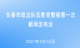 【2021.3.15】長春市政法隊伍教育整頓第一次新聞發布會新聞發布會