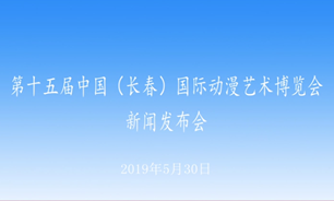 【2019.05.30】第十五届中国（长春）国际动漫艺术博览会新闻发布会
