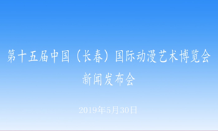 【2019.05.30】第十五屆中國（長春）國際動漫藝術博覽會新聞發布會