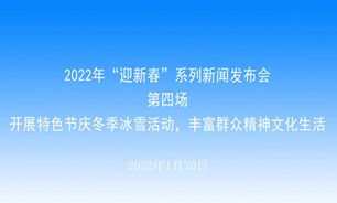 【2022.01.20】2022年“迎新春”系列新闻发布会第四场：开展特色节庆冬季冰雪活动，丰富群众精神文化生活
