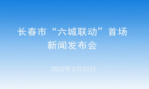 【2022.02.23】長春市“六城聯動”首場新聞發布會--長春市人民政府新聞辦公室