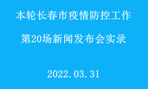【2022.03.31】本轮长春市疫情防控工作第20场新闻发布会实录