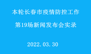 【2022.03.30】本轮长春市疫情防控工作第19场新闻发布会实录