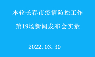 【2022.03.30】本輪長春市疫情防控工作第19場新聞發布會實錄