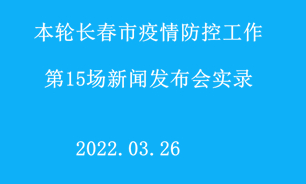 【2022.03.26】本轮长春市疫情防控工作第15场新闻发布会实录