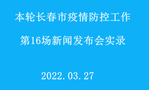 【2022.03.27】本轮长春市疫情防控工作第16场新闻发布会实录