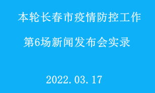 【2022.03.17】本轮长春市疫情防控工作第6场新闻发布会实录