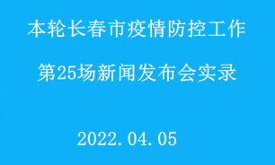【2022.04.05】本轮长春市疫情防控工作第25场新闻发布会实录