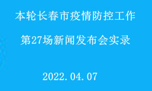 【2022.04.07】本輪長春市疫情防控工作第27場新聞發布會實錄