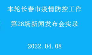 【2022.04.08】本轮长春市疫情防控工作第28场新闻发布会实录