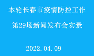 【2022.04.09】本轮长春市疫情防控工作第29场新闻发布会实录