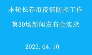 【2022.04.10】本轮长春市疫情防控工作第30场新闻发布会实录