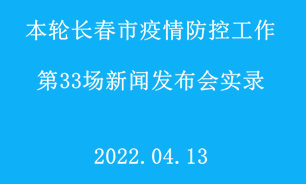 【2022.04.13】本轮长春市疫情防控工作第33场新闻发布会实录