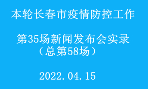 【2022.04.15】本轮长春市疫情防控工作第35场（总第58场）新闻发布会实录