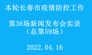 【2022.04.16】本轮长春市疫情防控工作第36场（总第59场）新闻发布会实录