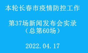 【2022.04.17】本轮长春市疫情防控工作第37场（总第60场）新闻发布会实录