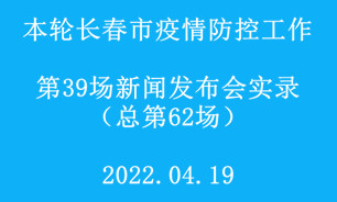 【2022.04.19】本轮长春市疫情防控工作第39场（总第62场）新闻发布会实录