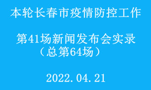 【2022.04.21】本轮长春市疫情防控工作第41场（总第64场）新闻发布会实录