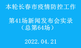 【2022.04.21】本輪長春市疫情防控工作第41場（總第64場）新聞發布會實錄