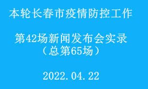 【2022.04.22】本輪長春市疫情防控工作第42場（總第65場）新聞發布會實錄 