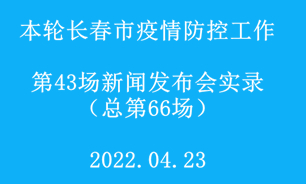 【2022.04.23】本轮长春市疫情防控工作第43场（总第66场）新闻发布会实录