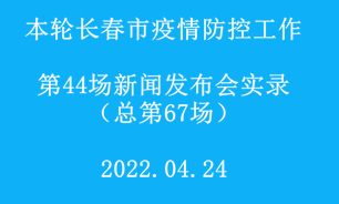 【2022.04.24】本轮长春市疫情防控工作第44场（总第67场）新闻发布会实录  
