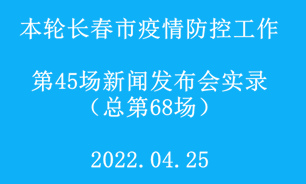 【2022.04.25】本轮长春市疫情防控工作第45场（总第68场）新闻发布会实录