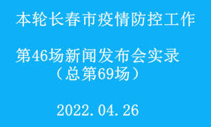 【2022.04.26】本轮长春市疫情防控工作第46场（总第69场）新闻发布会实录