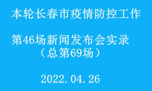 【2022.04.26】本輪長春市疫情防控工作第46場（總第69場）新聞發布會實錄