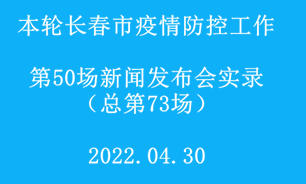 【2022.04.30】本轮长春市疫情防控工作第50场（总第73场）新闻发布会实录