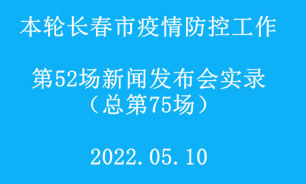 【2022.05.10】本轮长春市疫情防控工作第52场（总第75场）新闻发布会实录