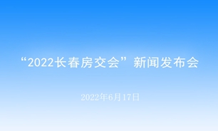 【2022.06.17】“2022长春房交会”新闻发布会