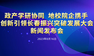 【2023.08.16】“政产学研协同 地校院企携手 创新引领长春振兴突破发展大会”新闻发布会