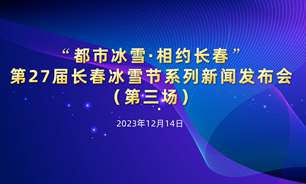 【2023.12.14】“都市冰雪·相約長春”第27屆長春冰雪節系列新聞發布會實錄（第三場）