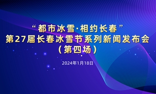 【2024.01.18】“都市冰雪·相約長春”第27屆長春冰雪節系列新聞發布會實錄（第四場）