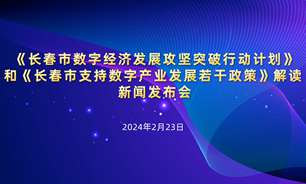 【2024.02.23】《长春市数字经济发展攻坚突破行动计划》和《长春市支持数字产业发展若干政策》解读新闻发布会