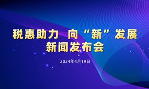 【2024.04.19】“税惠助力 向‘新’发展”新闻发布会