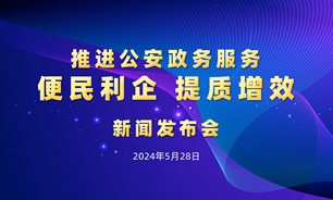 【2024.05.28】推进公安政务服务便民利企提质增效新闻发布会
