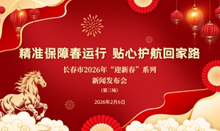 【2026.02.06】长春市2026年“迎新春”系列新闻发布会第三场：精准保障春运行 贴心护航回家路
